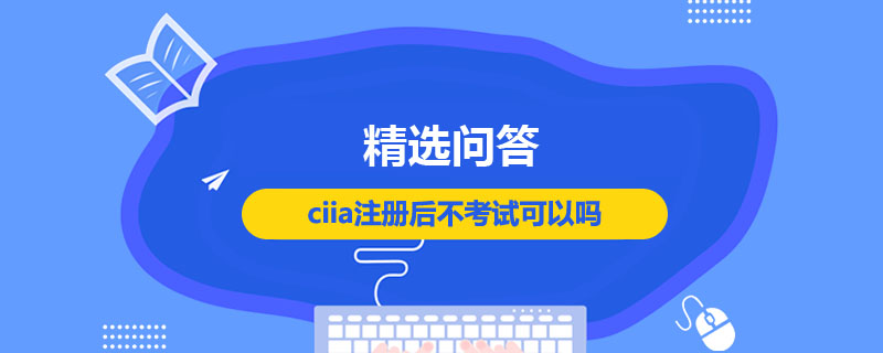  ciia注册后不考试可以吗