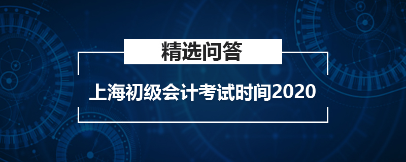 2020上海初级会计考试时间是什么时候