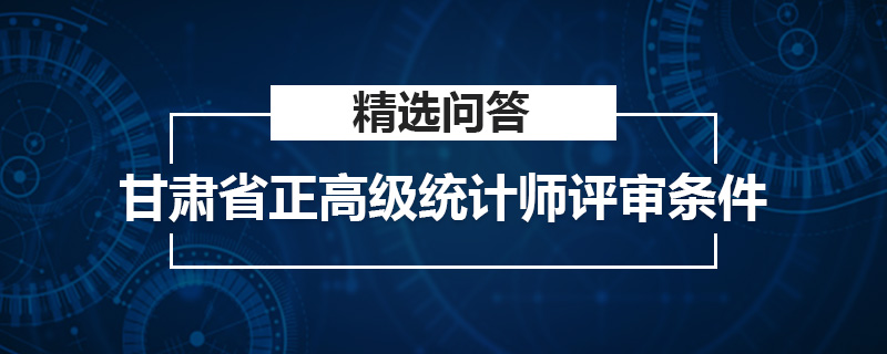 甘肃省正高级统计师评审条件