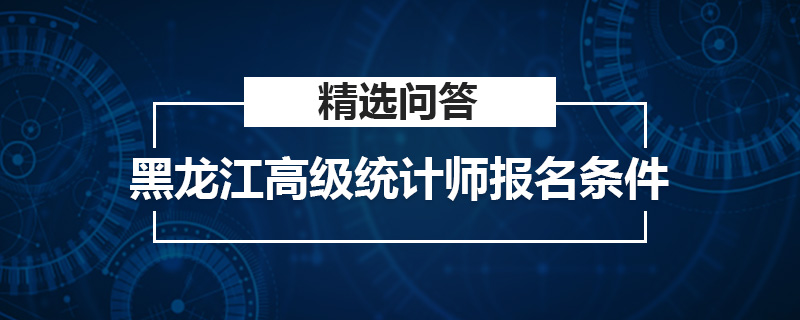 黑龙江高级统计师报名条件
