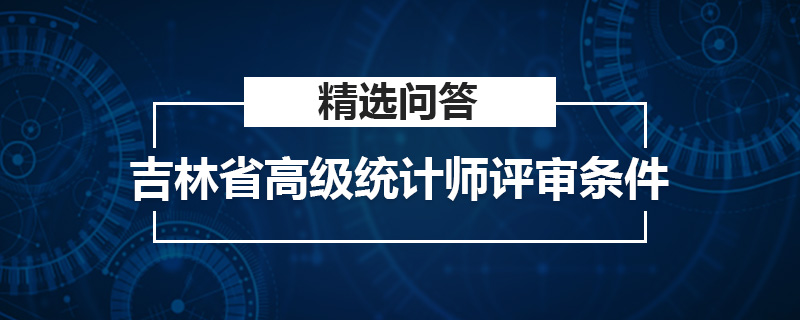 吉林省高級統(tǒng)計(jì)師評審條件