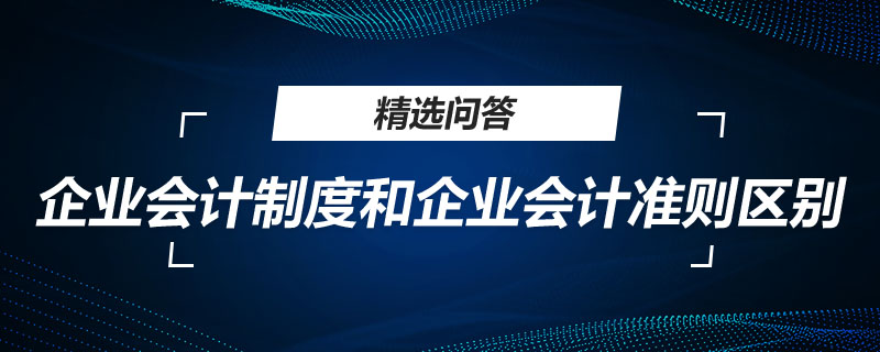 企業(yè)會(huì)計(jì)制度和企業(yè)會(huì)計(jì)準(zhǔn)則區(qū)別