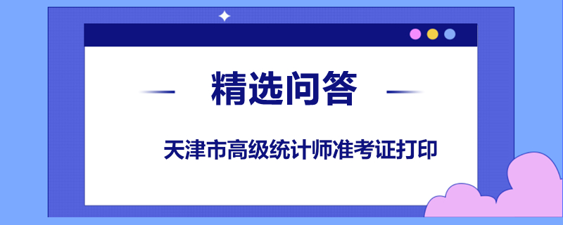 天津市高级统计师准考证打印什么时候打印