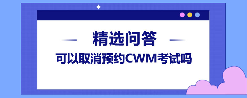 可以取消预约CWM考试吗