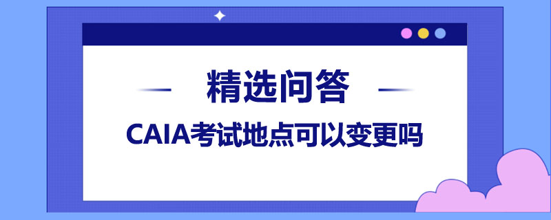 CAIA考试地点可以变更吗