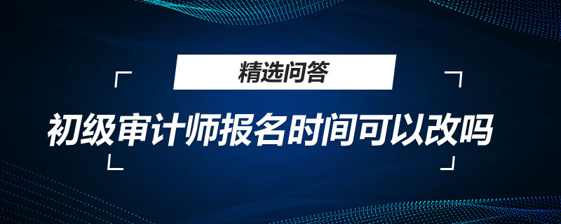 初级审计师报名时间可以改吗