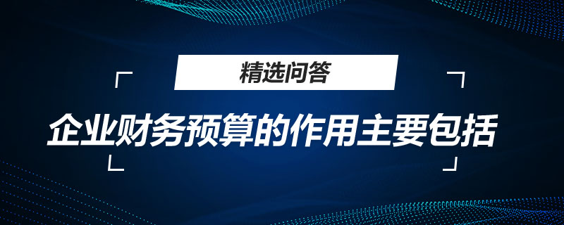 企业财务预算的作用主要包括哪些