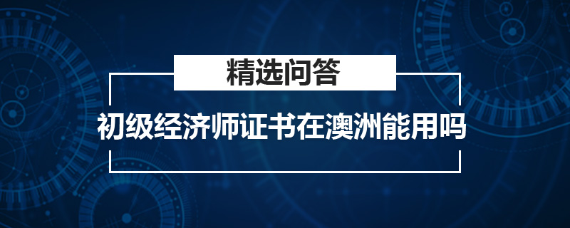 初級經(jīng)濟師證書在澳洲能用嗎