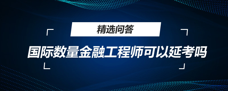 國(guó)際數(shù)量金融工程師可以延考嗎