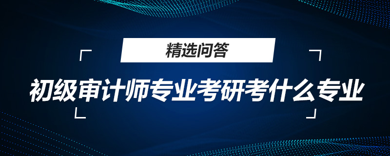 初级审计师专业考研考什么专业