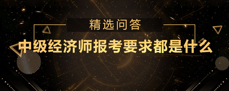 中级经济师报考要求都是什么