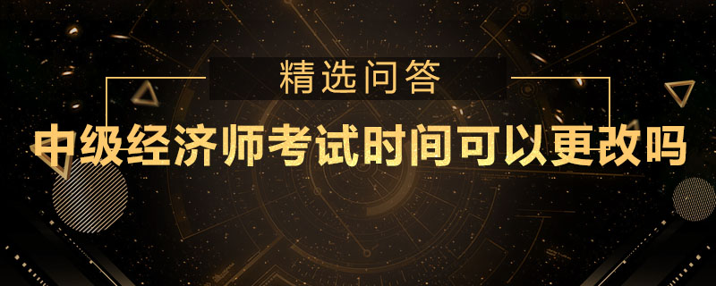 中级经济师考试时间可以更改吗