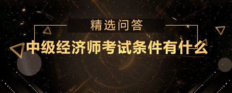 中級經(jīng)濟師考試條件有什么