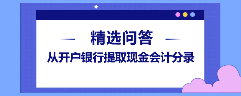 從開戶銀行提取現(xiàn)金會(huì)計(jì)分錄