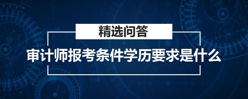 审计师报考条件学历要求是什么