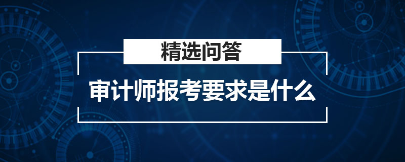 审计师报考要求是什么