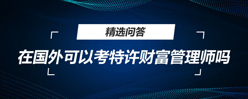 在國(guó)外可以考特許財(cái)富管理師嗎