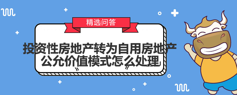 投资性房地产转为自用房地产公允价值模式怎么处理