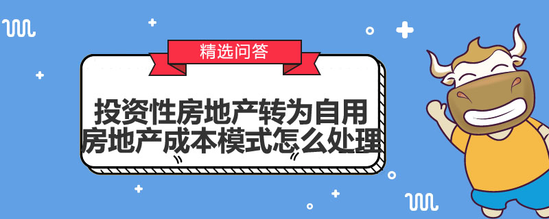 投資性房地產(chǎn)轉(zhuǎn)為自用房地產(chǎn)成本模式怎么處理