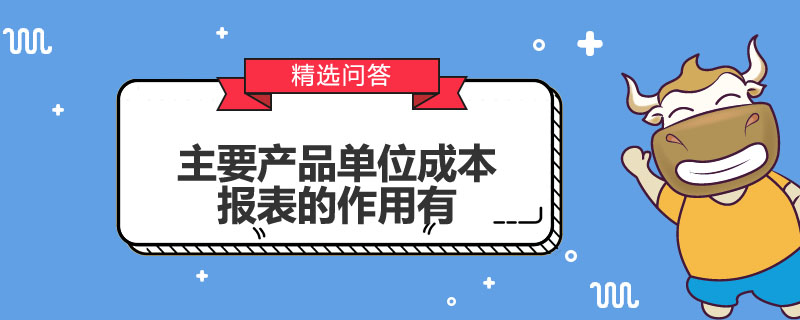 主要产品单位成本报表的作用有