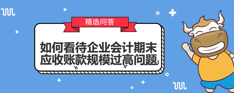 如何看待企業(yè)會計期末應(yīng)收賬款規(guī)模過高問題