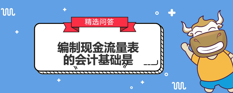 编制现金流量表的会计基础是