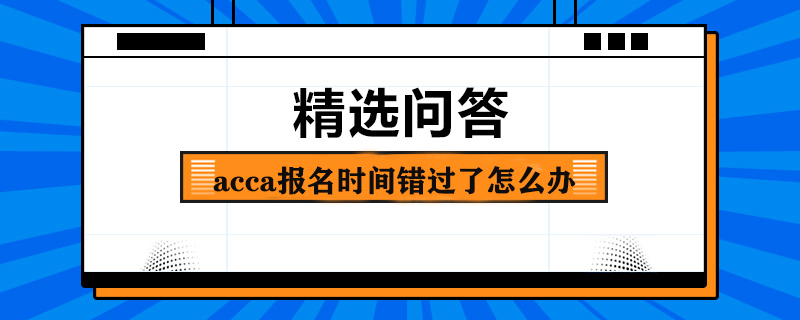 acca報名時間錯過了怎么辦