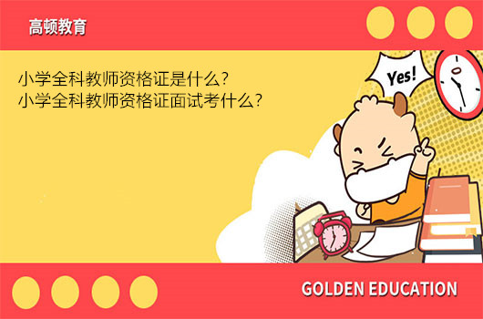 小学全科教师资格证是什么？小学全科教师资格证面试考什么？