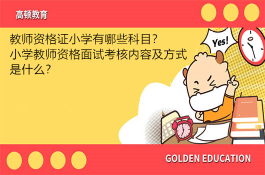 教师资格证小学有哪些科目？小学教师资格面试考核内容及方式是什么？