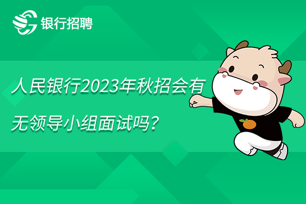 人民銀行2023年秋招會(huì)有無領(lǐng)導(dǎo)小組面試嗎？這樣準(zhǔn)備效果好！