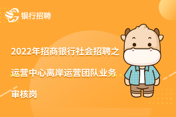 2022年招商銀行社會(huì)招聘信息之運(yùn)營(yíng)中心離岸運(yùn)營(yíng)團(tuán)隊(duì)業(yè)務(wù)審核崗