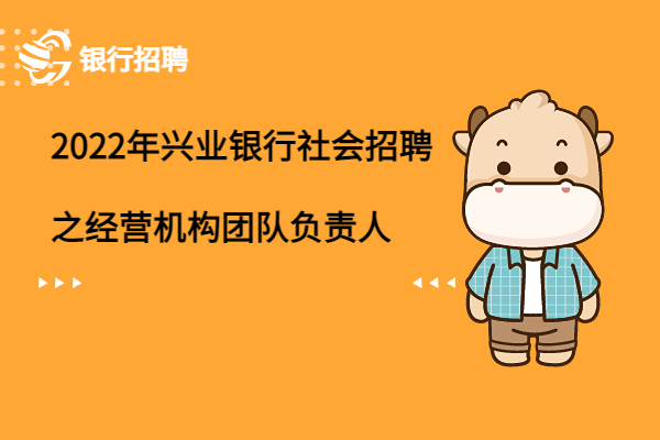 2022年興業(yè)銀行社會招聘之經(jīng)營機(jī)構(gòu)團(tuán)隊負(fù)責(zé)人