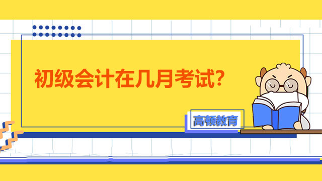 初级会计在几月考试？各科目考试时间如何安排？