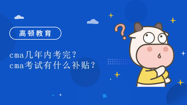 cma幾年內(nèi)考完？cma考試有什么補(bǔ)貼？