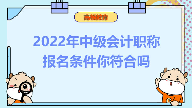 2022年中级会计职称报名条件你符合吗？报名官网是哪个？