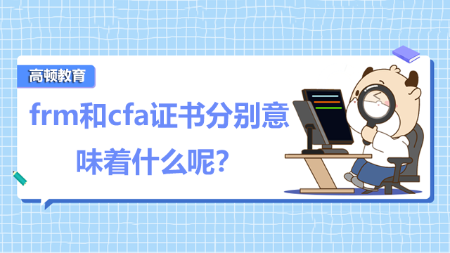 frm和cfa证书分别意味着什么呢？FRM和CFA对工作有什么样的帮助呢?