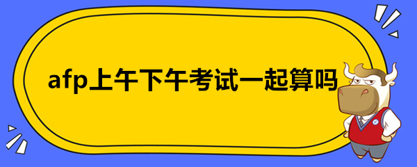 afp上午下午考试一起算吗